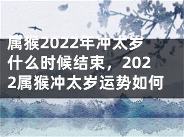 属猴2022年冲太岁什么时候结束，2022属猴冲太岁运势如何