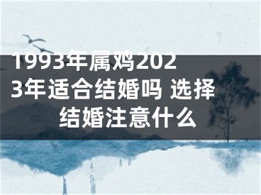 1993年属鸡2023年适合结婚吗 选择结婚注意什么