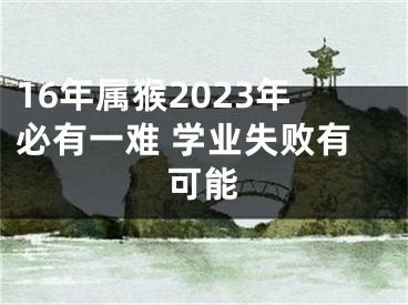 16年属猴2023年必有一难 学业失败有可能