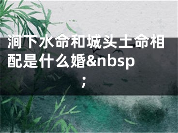 涧下水命和城头土命相配是什么婚&nbsp;