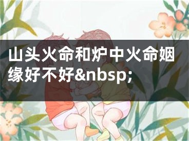 山头火命和炉中火命姻缘好不好&nbsp;