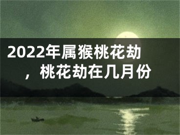 2022年属猴桃花劫，桃花劫在几月份