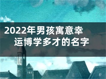 2022年男孩寓意幸运博学多才的名字