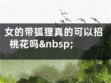 女的带狐狸真的可以招桃花吗&nbsp;