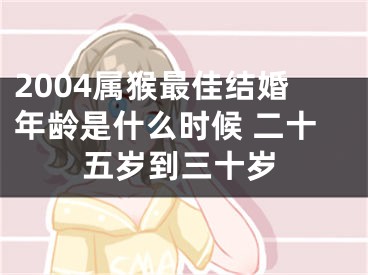 2004属猴最佳结婚年龄是什么时候 二十五岁到三十岁