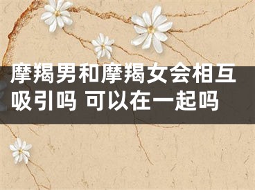 摩羯男和摩羯女会相互吸引吗 可以在一起吗