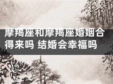 摩羯座和摩羯座婚姻合得来吗 结婚会幸福吗