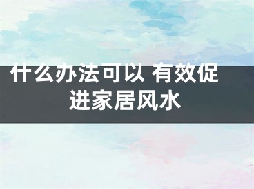 什么办法可以 有效促进家居风水