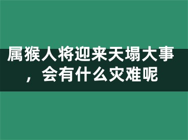 属猴人将迎来天塌大事，会有什么灾难呢