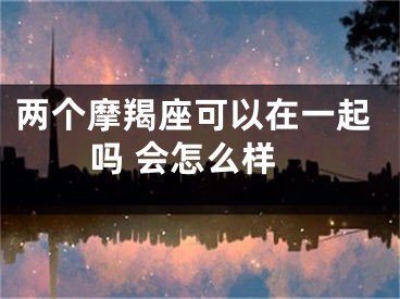 两个摩羯座可以在一起吗 会怎么样