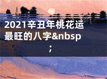 2021辛丑年桃花运最旺的八字&nbsp;