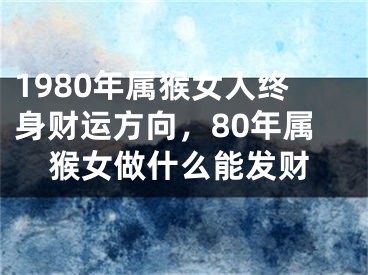 1980年属猴女人终身财运方向，80年属猴女做什么能发财