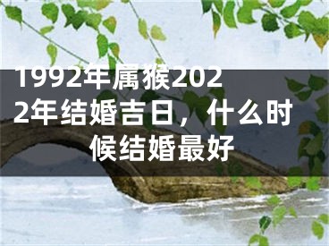 1992年属猴2022年结婚吉日，什么时候结婚最好