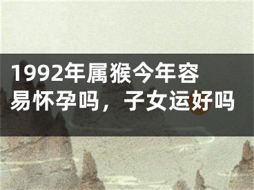 1992年属猴今年容易怀孕吗，子女运好吗