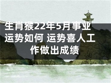 生肖猴22年5月事业运势如何 运势喜人工作做出成绩