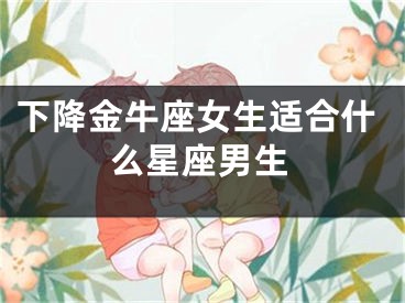 下降金牛座女生适合什么星座男生