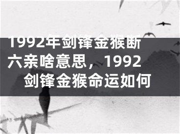 1992年剑锋金猴断六亲啥意思，1992剑锋金猴命运如何