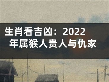 生肖看吉凶：2022年属猴人贵人与仇家