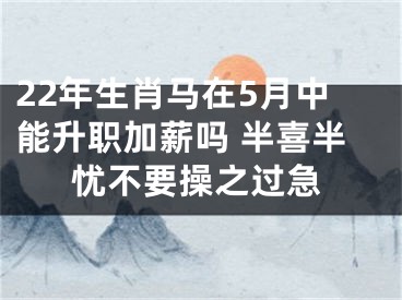 22年生肖马在5月中能升职加薪吗 半喜半忧不要操之过急