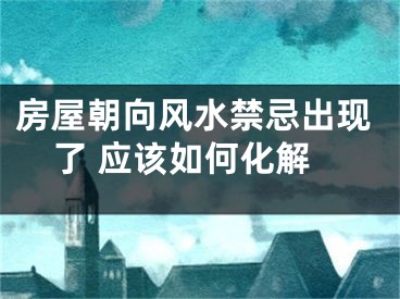 房屋朝向风水禁忌出现了 应该如何化解