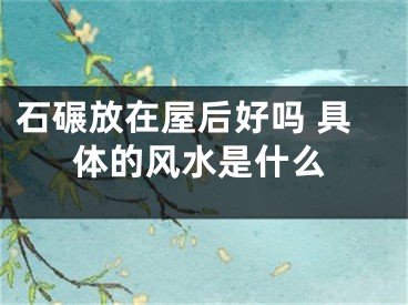 石碾放在屋后好吗 具体的风水是什么