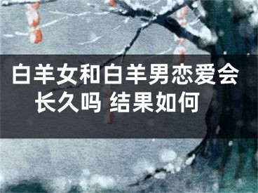 白羊女和白羊男恋爱会长久吗 结果如何