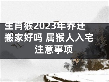 生肖猴2023年乔迁搬家好吗 属猴人入宅注意事项