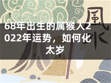 68年出生的属猴人2022年运势，如何化太岁