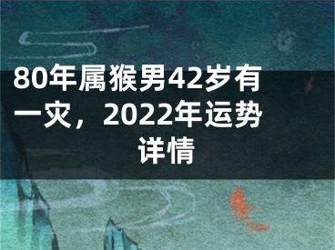 80年属猴男42岁有一灾，2022年运势详情