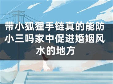 带小狐狸手链真的能防小三吗家中促进婚姻风水的地方