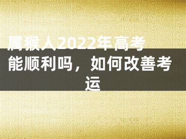 属猴人2022年高考能顺利吗，如何改善考运