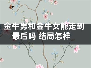 金牛男和金牛女能走到最后吗 结局怎样