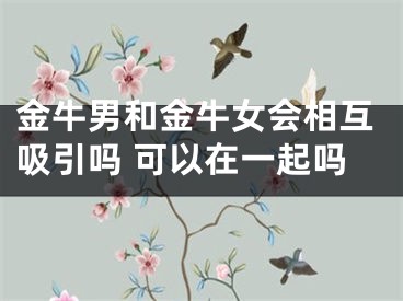 金牛男和金牛女会相互吸引吗 可以在一起吗