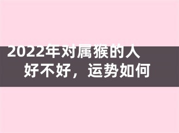 2022年对属猴的人好不好，运势如何