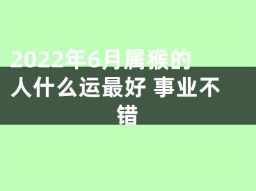 2022年6月属猴的人什么运最好 事业不错