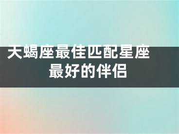 天蝎座最佳匹配星座 最好的伴侣