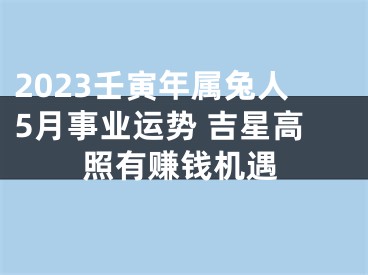 2023壬寅年属兔人5月事业运势 吉星高照有赚钱机遇