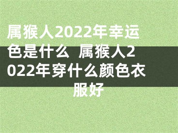 属猴人2022年幸运色是什么  属猴人2022年穿什么颜色衣服好