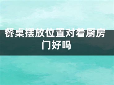 餐桌摆放位置对着厨房门好吗