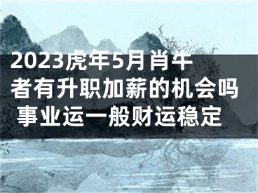 2023虎年5月肖牛者有升职加薪的机会吗 事业运一般财运稳定