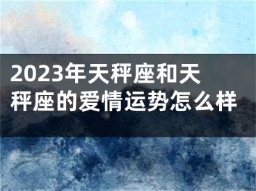 2023年天秤座和天秤座的爱情运势怎么样