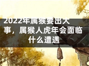 2022年属猴要出大事，属猴人虎年会面临什么遭遇