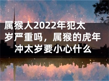 属猴人2022年犯太岁严重吗，属猴的虎年冲太岁要小心什么