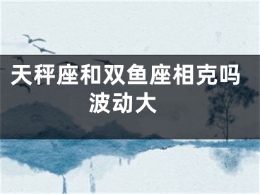 天秤座和双鱼座相克吗 波动大