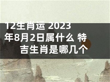 12生肖运 2023年8月2日属什么 特吉生肖是哪几个