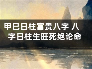 甲巳日柱富贵八字 八字日柱生旺死绝论命