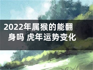 2022年属猴的能翻身吗 虎年运势变化