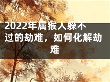 2022年属猴人躲不过的劫难，如何化解劫难