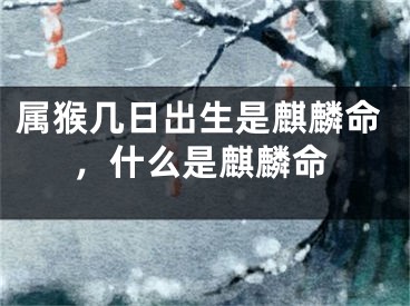 属猴几日出生是麒麟命，什么是麒麟命