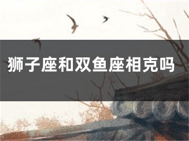 狮子座和双鱼座相克吗